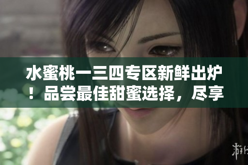 水蜜桃一三四專區(qū)新鮮出爐！品嘗最佳甜蜜選擇，盡享多款口味樂趣
