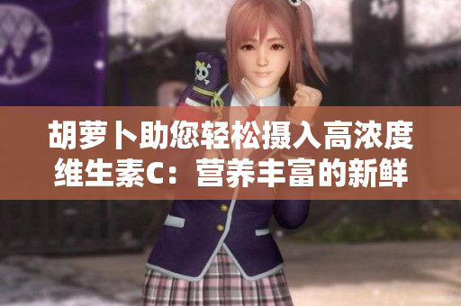 胡蘿卜助您輕松攝入高濃度維生素C：營養(yǎng)豐富的新鮮選擇