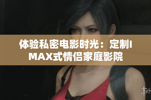 體驗(yàn)私密電影時(shí)光：定制IMAX式情侶家庭影院