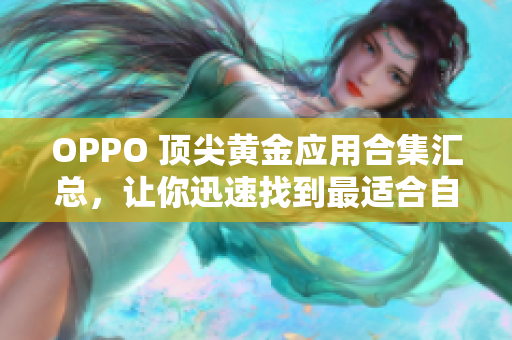OPPO 頂尖黃金應(yīng)用合集匯總，讓你迅速找到最適合自己的APP