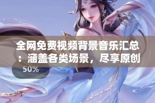 全網(wǎng)免費視頻背景音樂匯總：涵蓋各類場景，盡享原創(chuàng)音樂佳作