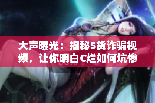 大聲曝光：揭秘S貨詐騙視頻，讓你明白C爛如何坑慘SB