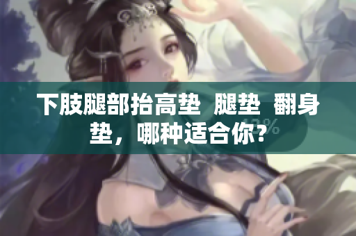 下肢腿部抬高墊  腿墊  翻身墊，哪種適合你？