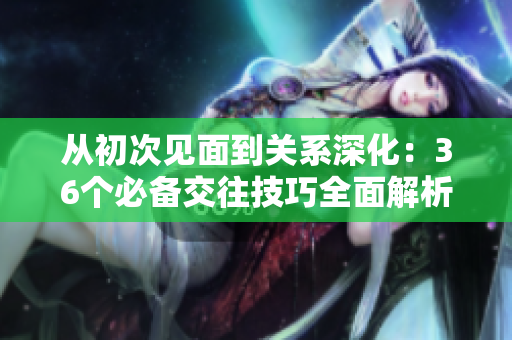 從初次見面到關(guān)系深化：36個(gè)必備交往技巧全面解析