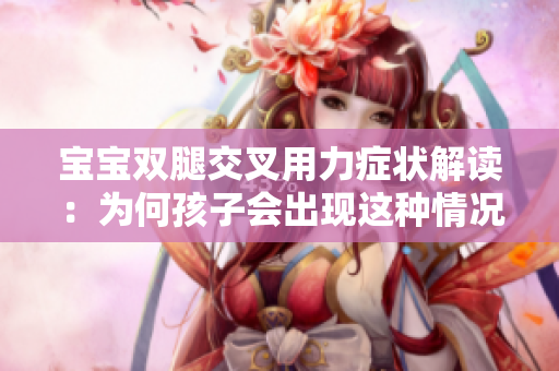 寶寶雙腿交叉用力癥狀解讀：為何孩子會出現(xiàn)這種情況？