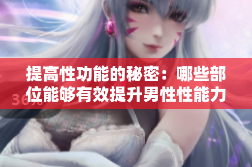 提高性功能的秘密：哪些部位能夠有效提升男性性能力？