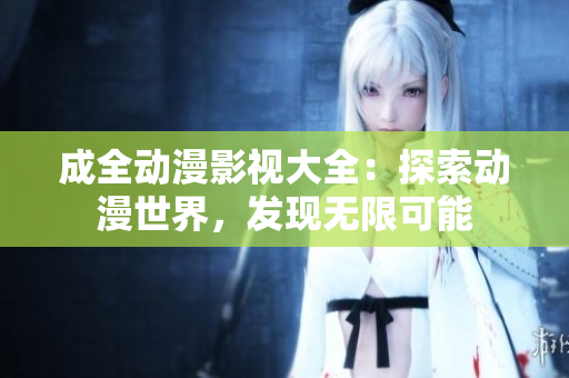 成全動(dòng)漫影視大全：探索動(dòng)漫世界，發(fā)現(xiàn)無限可能