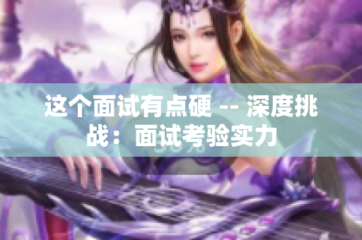 這個(gè)面試有點(diǎn)硬 -- 深度挑戰(zhàn)：面試考驗(yàn)實(shí)力