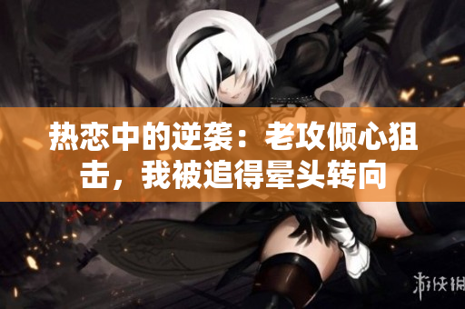 熱戀中的逆襲：老攻傾心狙擊，我被追得暈頭轉(zhuǎn)向