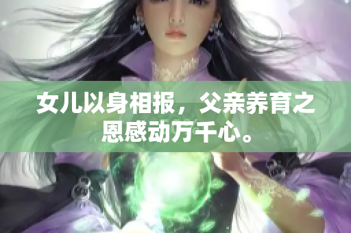 女兒以身相報，父親養(yǎng)育之恩感動萬千心。