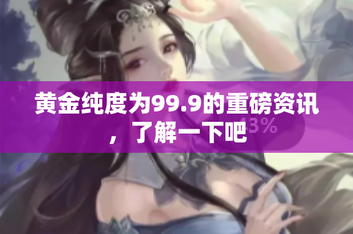 黃金純度為99.9的重磅資訊，了解一下吧