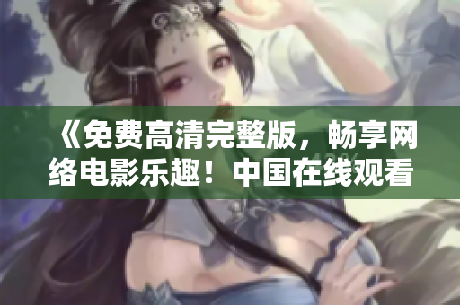 《免費高清完整版，暢享網(wǎng)絡電影樂趣！中國在線觀看等你來》