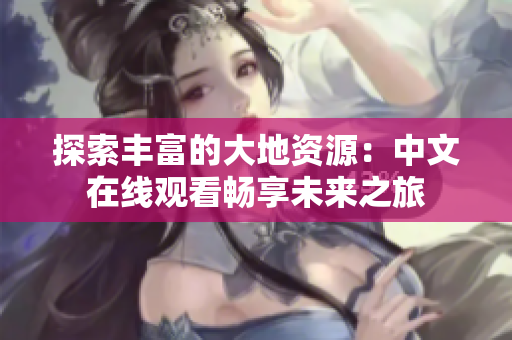 探索豐富的大地資源：中文在線觀看暢享未來之旅