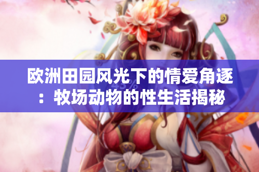 歐洲田園風(fēng)光下的情愛角逐：牧場(chǎng)動(dòng)物的性生活揭秘