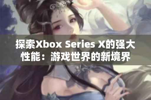 探索Xbox Series X的強(qiáng)大性能：游戲世界的新境界