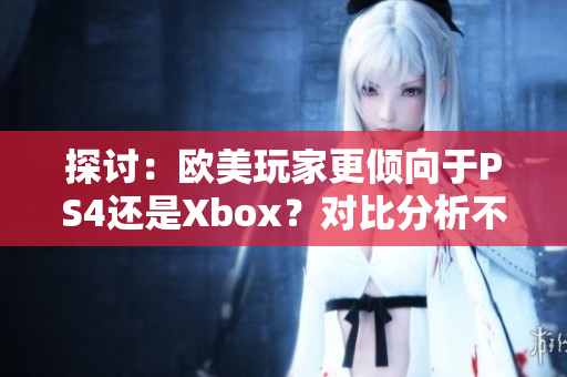 探討：歐美玩家更傾向于PS4還是Xbox？對比分析不同地區(qū)的游戲喜好