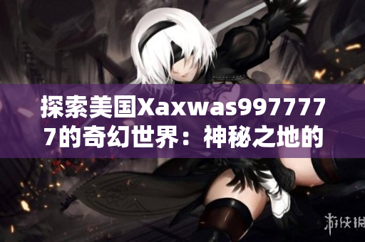 探索美國Xaxwas9977777的奇幻世界：神秘之地的新篇章
