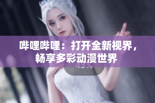 嗶哩嗶哩：打開(kāi)全新視界，暢享多彩動(dòng)漫世界 