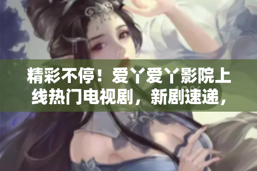 精彩不停！愛丫愛丫影院上線熱門電視劇，新劇速遞，盡在您身邊！