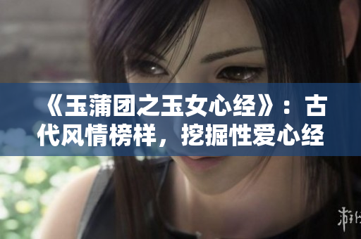 《玉蒲團(tuán)之玉女心經(jīng)》：古代風(fēng)情榜樣，挖掘性愛心經(jīng)的魅力