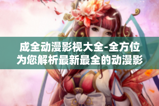 成全動漫影視大全-全方位為您解析最新最全的動漫影視資訊