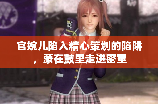 官婉兒陷入精心策劃的陷阱，蒙在鼓里走進(jìn)密室