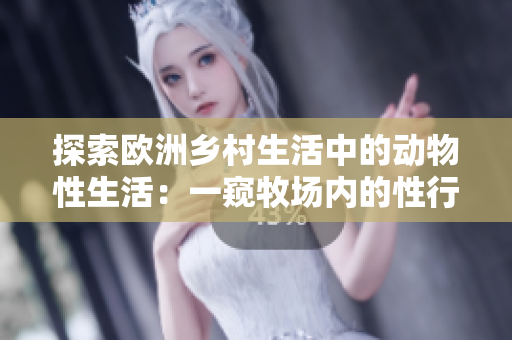 探索歐洲鄉(xiāng)村生活中的動(dòng)物性生活：一窺牧場(chǎng)內(nèi)的性行為與社會(huì)互動(dòng)