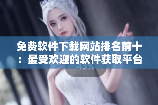 免費軟件下載網(wǎng)站排名前十：最受歡迎的軟件獲取平臺推薦