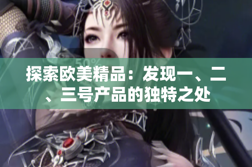 探索歐美精品：發(fā)現(xiàn)一、二、三號(hào)產(chǎn)品的獨(dú)特之處