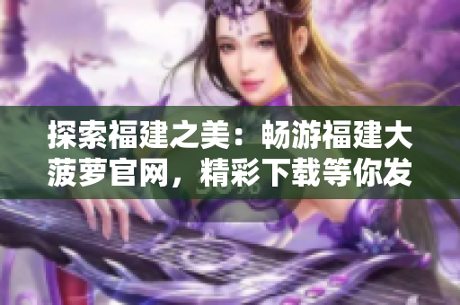 探索福建之美：暢游福建大菠蘿官網(wǎng)，精彩下載等你發(fā)現(xiàn)！