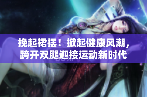 挽起裙擺！掀起健康風(fēng)潮，跨開(kāi)雙腿迎接運(yùn)動(dòng)新時(shí)代