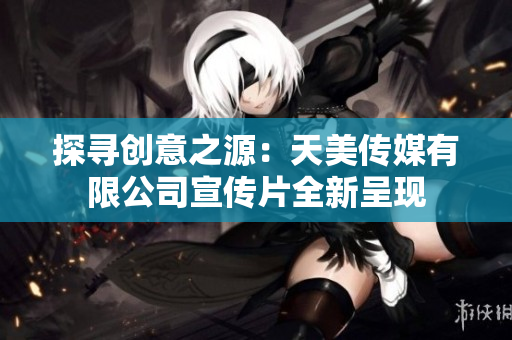 探尋創(chuàng)意之源：天美傳媒有限公司宣傳片全新呈現(xiàn)
