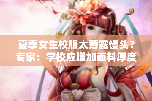 夏季女生校服太薄露饅頭?專家:學(xué)校應(yīng)增加面料厚度以保護(hù)學(xué)生隱私。 夏季女生校服太薄露饅頭?專家:學(xué)校應(yīng)增加面料厚度以保護(hù)學(xué)生隱私。