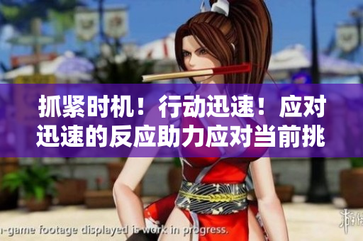 抓緊時(shí)機(jī)！行動(dòng)迅速！應(yīng)對迅速的反應(yīng)助力應(yīng)對當(dāng)前挑戰(zhàn)