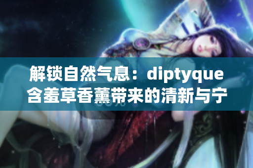 解鎖自然氣息:diptyque含羞草香薰帶來的清新與寧靜 解鎖自然氣息:diptyque含羞草香薰帶來的清新與寧靜