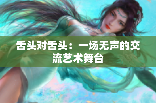 舌頭對(duì)舌頭：一場(chǎng)無(wú)聲的交流藝術(shù)舞臺(tái)