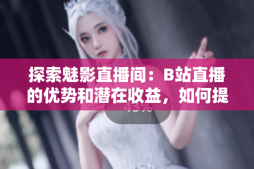 探索魅影直播間：B站直播的優(yōu)勢和潛在收益，如何提升你的直播體驗