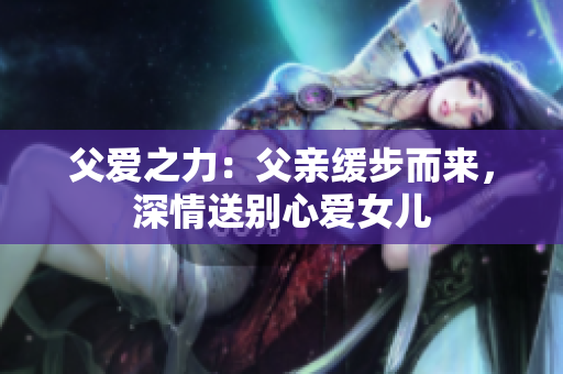 父愛之力：父親緩步而來，深情送別心愛女兒