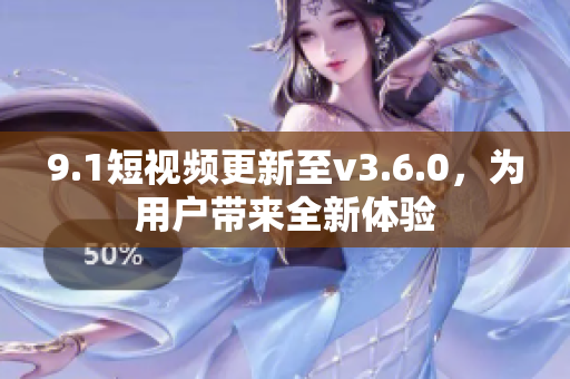 9.1短視頻更新至v3.6.0，為用戶帶來全新體驗(yàn)