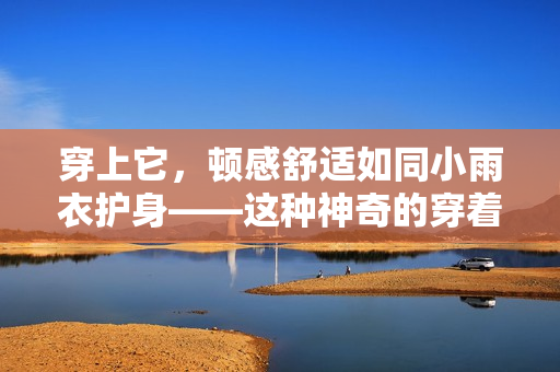 穿上它，頓感舒適如同小雨衣護(hù)身——這種神奇的穿著方式是如何實(shí)現(xiàn)的？