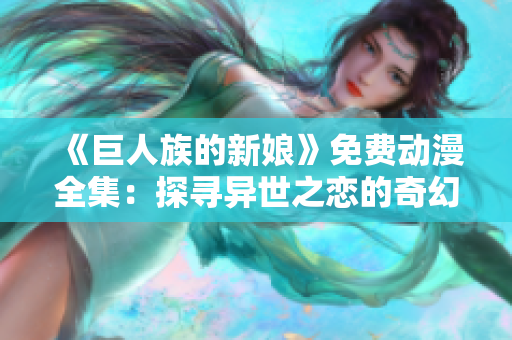 《巨人族的新娘》免費(fèi)動漫全集：探尋異世之戀的奇幻旅程
