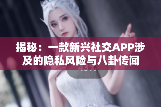 揭秘：一款新興社交APP涉及的隱私風(fēng)險(xiǎn)與八卦傳聞