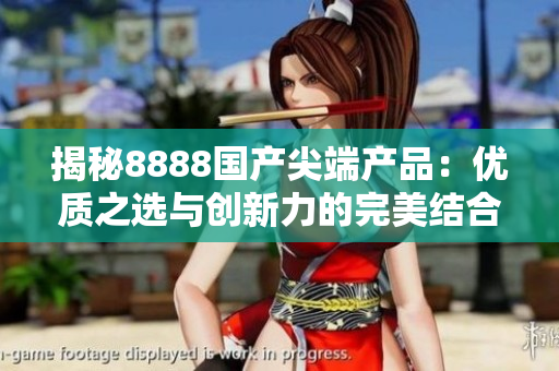 揭秘8888國產(chǎn)尖端產(chǎn)品：優(yōu)質(zhì)之選與創(chuàng)新力的完美結(jié)合！