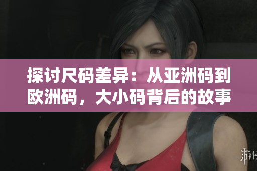 探討尺碼差異：從亞洲碼到歐洲碼，大小碼背后的故事