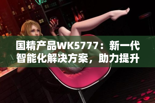 國精產(chǎn)品WK5777：新一代智能化解決方案，助力提升生產(chǎn)效率與產(chǎn)品質(zhì)量