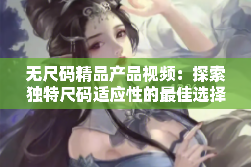 無尺碼精品產(chǎn)品視頻：探索獨(dú)特尺碼適應(yīng)性的最佳選擇