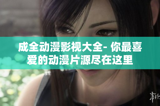 成全動(dòng)漫影視大全- 你最喜愛的動(dòng)漫片源盡在這里