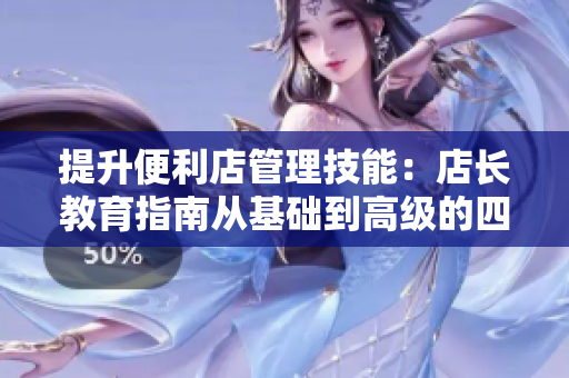 提升便利店管理技能：店長教育指南從基礎到高級的四個重要方面