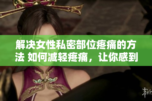 解決女性私密部位疼痛的方法 如何減輕疼痛，讓你感到舒適