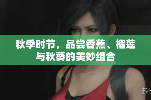 秋季時節(jié)，品嘗香蕉、榴蓮與秋葵的美妙組合
